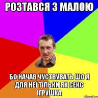 розтався з малою бо начав чуствувать шо я для неї тільки як секс ігрушка