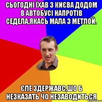 Сьогодні їхав з Києва додом в автобусі напротів седела,якась мала з метлой. Єле здержавс,шо б незказать чо незаводиться