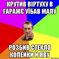 Крутив віртуху в гаражє Уїбав малу Розбив стекло копейки и яву