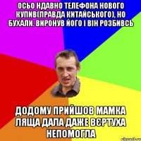 Осьо ндавно телефона нового купив(правда китайського), но бухали. виронув його і він розбивсь Додому прийшов мамка ляща дала даже вєртуха непомогла