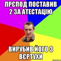 прєпод поставив 2 за атестацію вирубив його з вєртухи