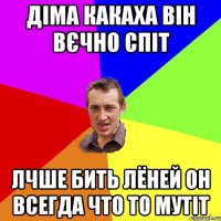 Діма какаха він вєчно спіт лчше бить Лёней он всегда что то мутіт