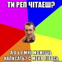 ти реп чітаеш? а о ьо мне можешь написать? с меня півась