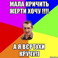 Мала кричить жерти хочу !!!! А я вєртухи кручу!1