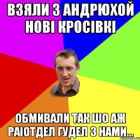 взяли з Андрюхой новi кросiвкi обмивали так шо аж раiотдел гудел з нами...