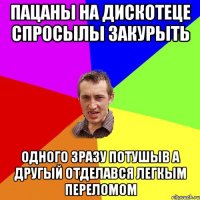 Пацаны на дискотеце спросылы закурыть Одного зразу потушыв а другый отделався легкым переломом