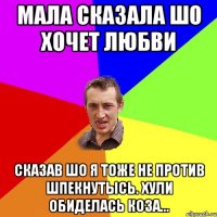 Мала сказала шо хочет любви Сказав шо я тоже не против шпекнутысь. Хули обиделась коза...