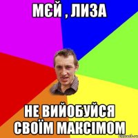 мєй , лиза не вийобуйся своїм максімом