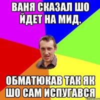 Ваня сказал шо йдет на мид. Обматюкав так як шо сам испугався