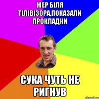 жер біля тілівізора,показали прокладки сука чуть не ригнув