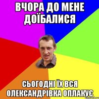 вчора до мене доїбалися сьогодні їх вся олександрівка оплакує