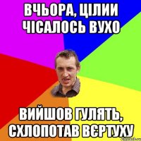 вчьора, цілии чісалось вухо вийшов гулять, схлопотав вєртуху