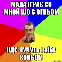 Мала іграє со мной шо с огньом іщє чучуть і уїбе коньом