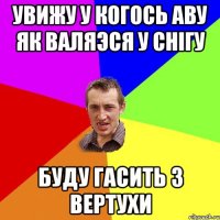 увижу у когось аву як валяэся у снігу буду гасить з вертухи