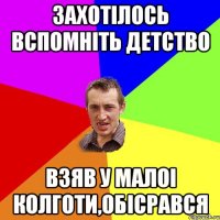 Захотілось вспомніть детство взяв у малоі колготи,обісрався