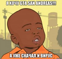 я хочу gta san andreas!!! а уже скачал и вирус