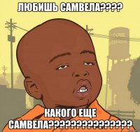 любишь самвела??? какого еще самвела???