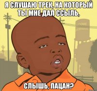 я слушаю трек, на который ты мне дал ссыль, слышь, пацан?