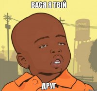 вася я твій друг