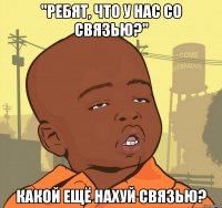 "ребят, что у нас со связью?" какой ещё нахуй связью?