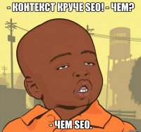 - контекст круче seo! - чем? - чем seo.