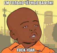 ем только чёрные вафли! fuck yeah -_-