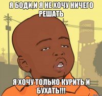 Я боди,и я не хочу ничего решать я хочу только курить и бухать!!!