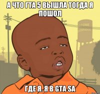 А что гта 5 вышла тогда я пошол Где я. Я в GTA SA