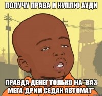 Получу права и куплю Ауди Правда денег только на "Ваз мега-дрим седан автомат"