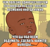 Чем полезно одиночество?Тем что никогда не будет полезно возможно иногда нужно что бы обо всем обдумать...сделать какието выводы...