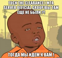 Fuck The Clearance ( MTA Server Official Group)вы там еще не были ?! Тогда мы идем к вам !