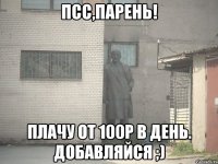 псс,парень! Плачу от 100р в день. Добавляйся ;)