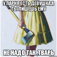 у парня есть девушка,а ты пишешь ему не надо так ,тварь