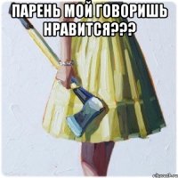 Парень мой говоришь нравится??? 