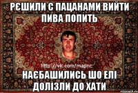 рєшили с пацанами вийти пива попить наєбашились шо елі долізли до хати