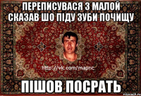 Переписувася з малой Сказав шо піду зуби почищу пішов посрать