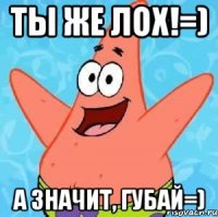 ты же лох!=) а значит, губай=)