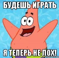 будешь играть я теперь не лох!