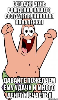 сегодня день рождения нашего создателя! николая коваленко) давайте пожелаем ему удачи и много денег и счастья