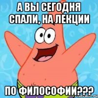 А вы сегодня спали, на лекции по философии???