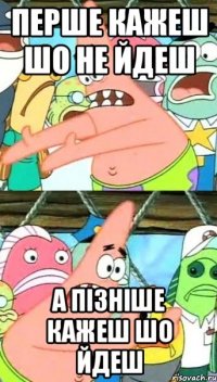 перше кажеш шо не йдеш а пізніше кажеш шо йдеш