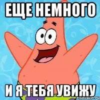 еще немного и я тебя увижу