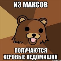 Из Максов получаются херовые педомишки