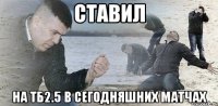 ставил на тб2.5 в сегодняшних матчах