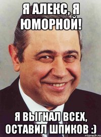 Я Алекс, я юморной! Я выгнал всех, оставил шпиков :)