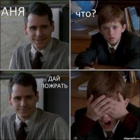 Аня что? дай пожрать 