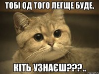 тобі од того легще буде, кіть узнаєш???..