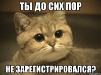 ты до сих пор не зарегистрировался?