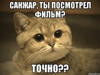 Санжар, ты посмотрел фильм? Точно??