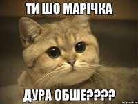 ти шо Марiчка ДУРА ОБШЕ????